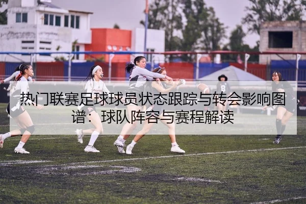 热门联赛足球球员状态跟踪与转会影响图谱：球队阵容与赛程解读